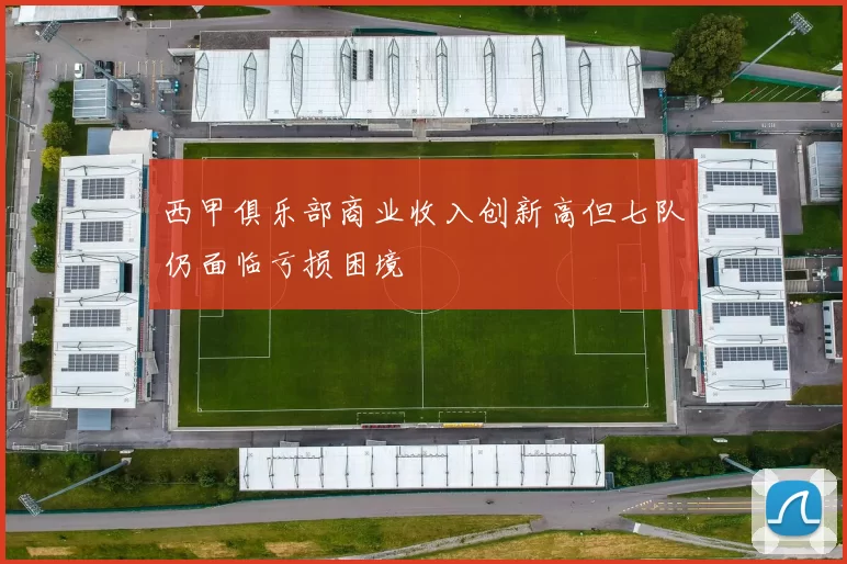 西甲俱乐部商业收入创新高但七队仍面临亏损困境