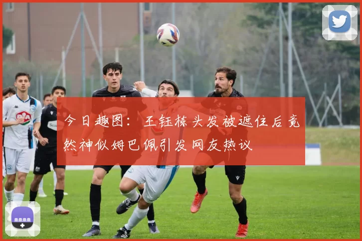 今日趣图：王钰栋头发被遮住后竟然神似姆巴佩引发网友热议