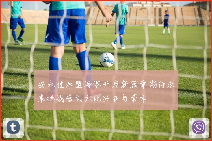 安永佳加盟海港开启新篇章期待未来挑战感到无比兴奋与荣幸