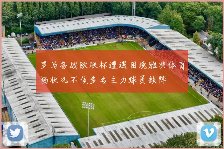 罗马备战欧联杯遭遇困境雅典体育场状况不佳多名主力球员缺阵