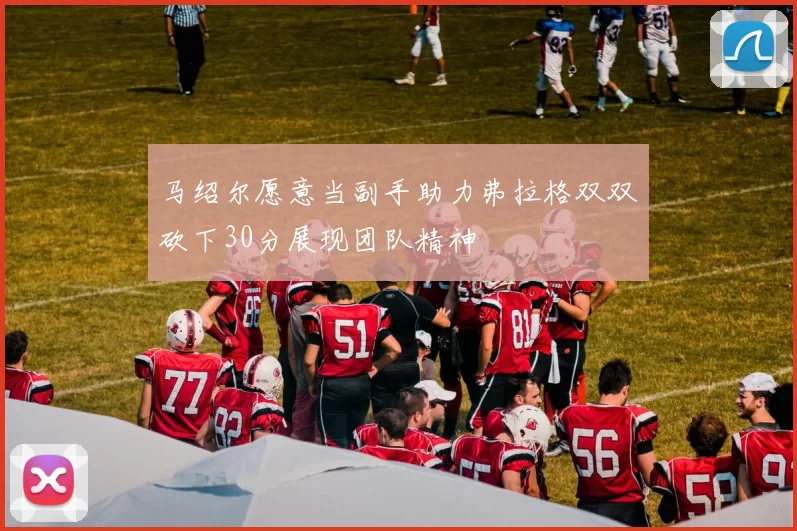 马绍尔愿意当副手助力弗拉格双双砍下30分展现团队精神
