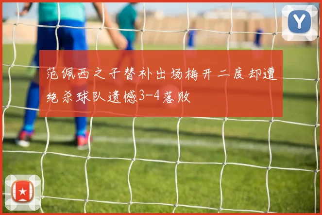 范佩西之子替补出场梅开二度却遭绝杀球队遗憾3-4落败