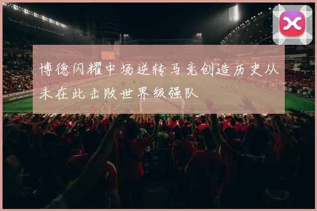 博德闪耀中场逆转马竞创造历史从未在此击败世界级强队