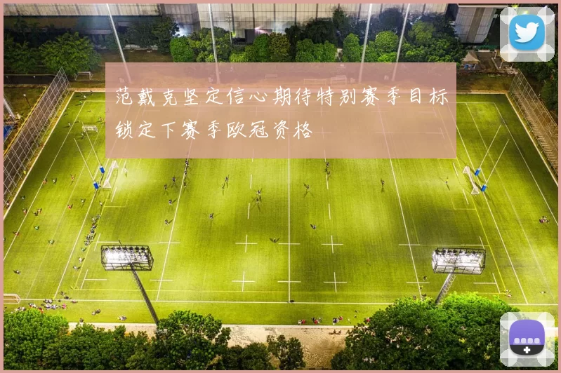 范戴克坚定信心期待特别赛季目标锁定下赛季欧冠资格
