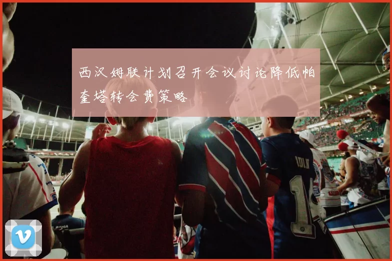 西汉姆联计划召开会议讨论降低帕奎塔转会费策略