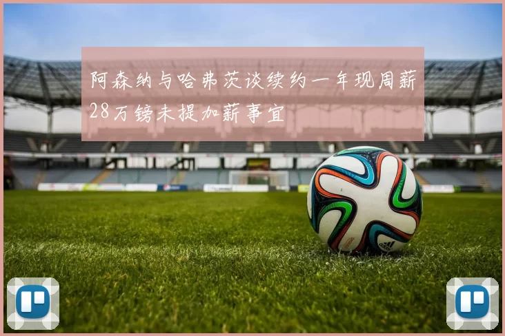 阿森纳与哈弗茨谈续约一年现周薪28万镑未提加薪事宜