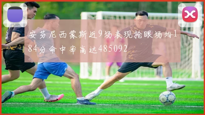 安芬尼西蒙斯近9场表现抢眼场均184分命中率高达485092