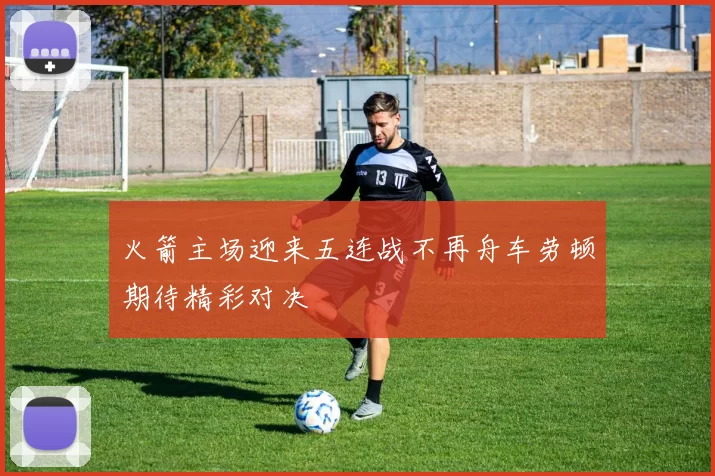 火箭主场迎来五连战不再舟车劳顿期待精彩对决